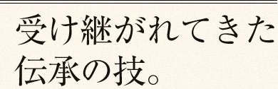 受け継がれてきた伝承の技。