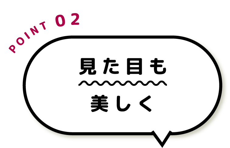 POINT02 見た目も美しく