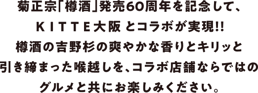 「菊正宗 酒樽」発売60周年を記念して、KITTE大阪とコラボが実現‼︎酒樽の吉野杉の爽やかな香りとキリッと引き締まった喉越しを、コラボ店舗ならではのグルメと共にお楽しみください。