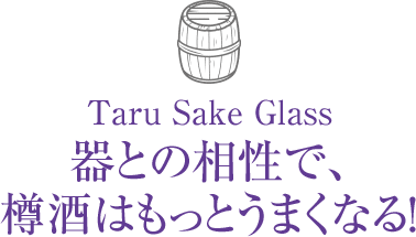 Taru Sake Glass 器との相性で、樽酒はもっとうまくなる！