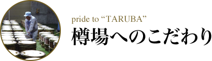 pride to “TARUBA” 樽場へのこだわり