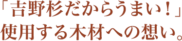 「吉野杉だからうまい！」使用する木材への想い。