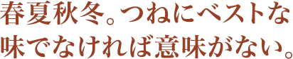 春夏秋冬。つねにベストな味でなければ意味がない。