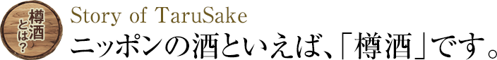 樽酒とは？ Story of TaruSake ニッポンの酒といえば、「樽酒」です。