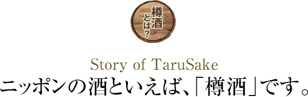 樽酒とは？ Story of TaruSake ニッポンの酒といえば、「樽酒」です。