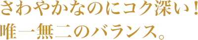 さわやかなのにコク深い！唯一無二のバランス。