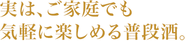 実は、ご家庭でも気軽に楽しめる普段酒。