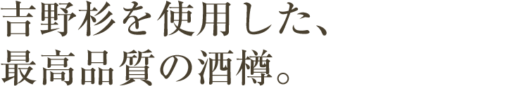 吉野杉を使用した、最高品質の酒樽。