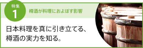 特集1 日本料理を真に引き立てる、樽酒の実力を知る。