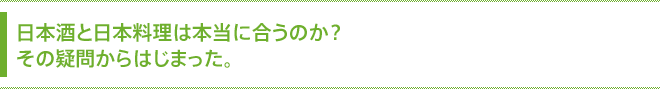 日本酒と日本料理は本当に合うのか？その疑問からはじまった。