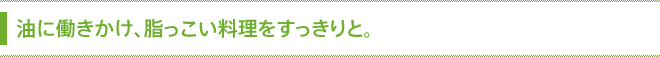 油に働きかけ、脂っこい料理をすっきりと。