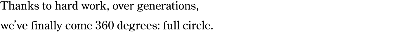 Thanks to hard work, over generations, we’ve finally come 360 degrees: full circle.