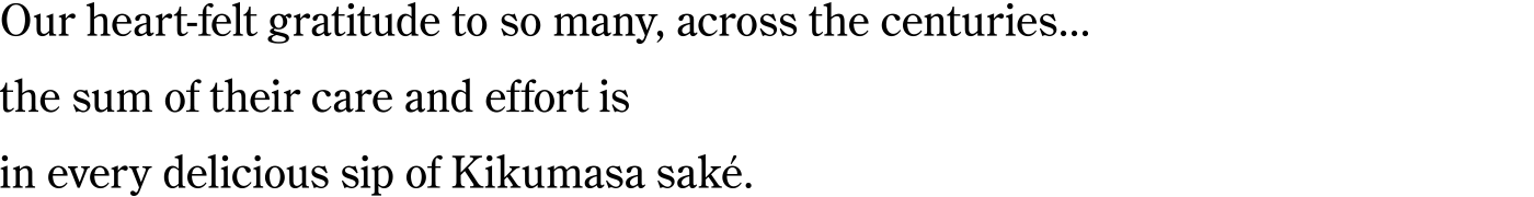 Our heart-felt gratitude to so many, across the centuries...the sum of their care and effort is in every delicious sip of Kikumasa saké.