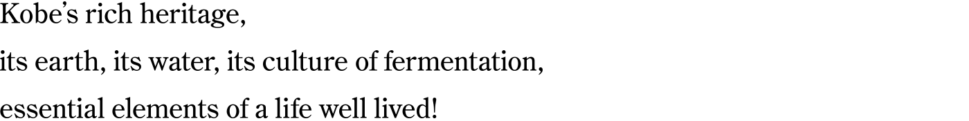 Kobe’s rich heritage, its earth, its water, its culture of fermentation, essential elements of a life well lived!
